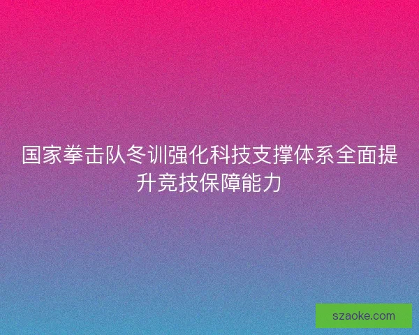 国家拳击队冬训强化科技支撑体系全面提升竞技保障能力