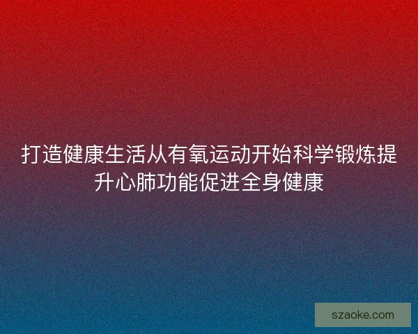 打造健康生活从有氧运动开始科学锻炼提升心肺功能促进全身健康
