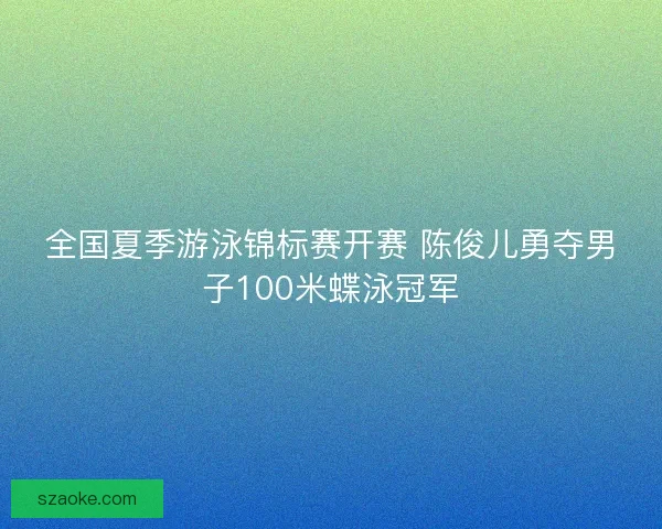 全国夏季游泳锦标赛开赛 陈俊儿勇夺男子100米蝶泳冠军