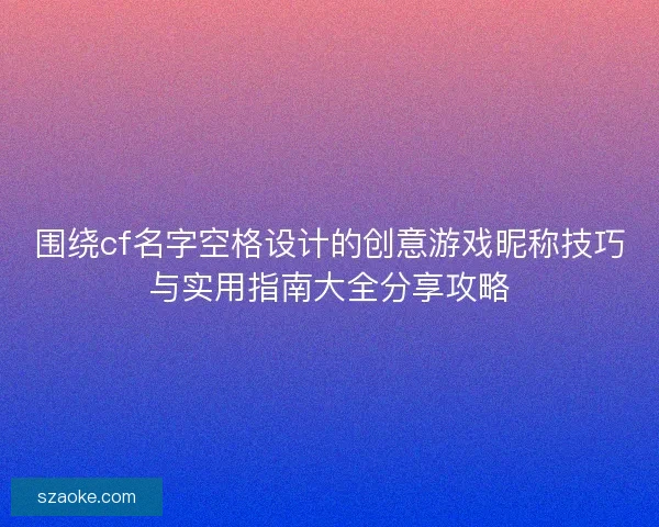 围绕cf名字空格设计的创意游戏昵称技巧与实用指南大全分享攻略