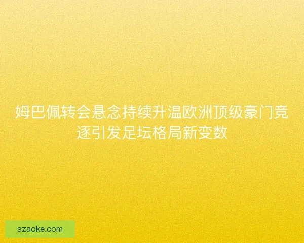 姆巴佩转会悬念持续升温欧洲顶级豪门竞逐引发足坛格局新变数