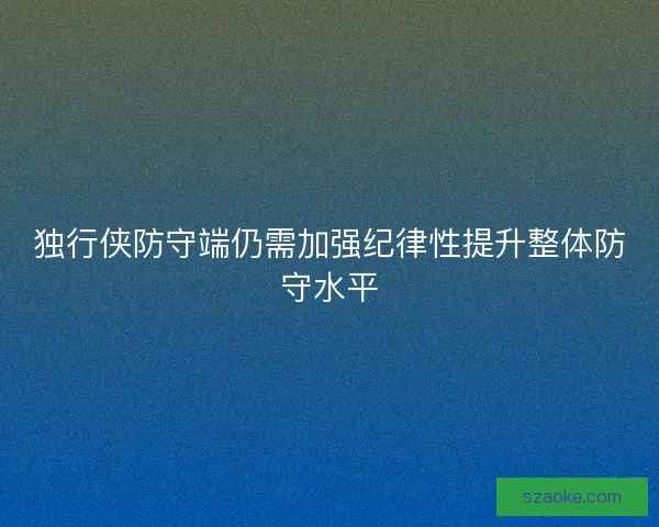 独行侠防守端仍需加强纪律性提升整体防守水平