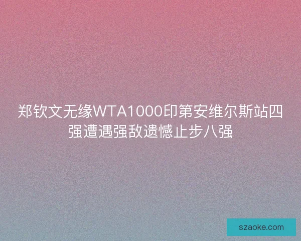 郑钦文无缘WTA1000印第安维尔斯站四强遭遇强敌遗憾止步八强