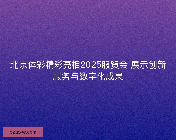北京体彩精彩亮相2025服贸会 展示创新服务与数字化成果