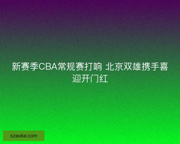 新赛季CBA常规赛打响 北京双雄携手喜迎开门红