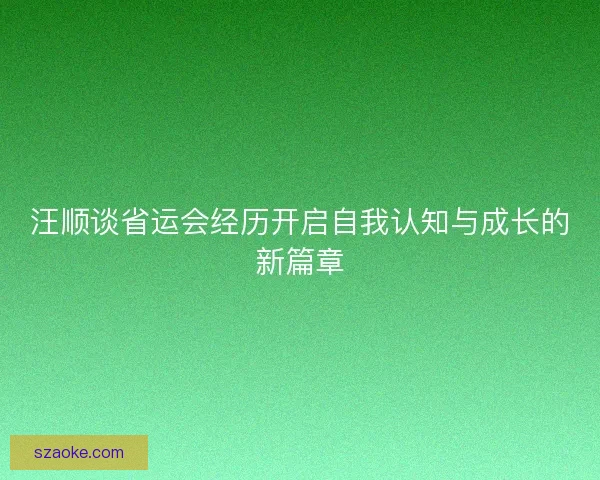 汪顺谈省运会经历开启自我认知与成长的新篇章