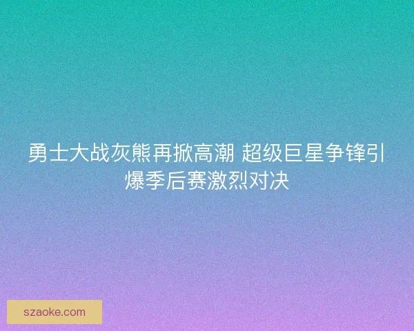 勇士大战灰熊再掀高潮 超级巨星争锋引爆季后赛激烈对决