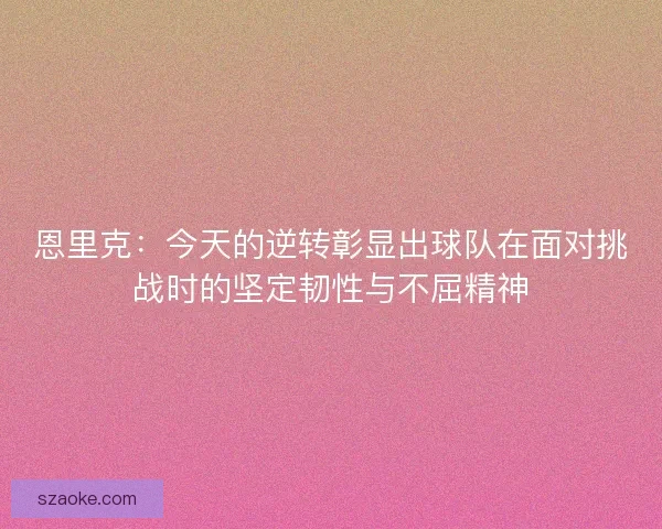 恩里克:今天的逆转彰显出球队在面对挑战时的坚定韧性与不屈精神 恩里克:今天的逆转彰显出球队在面对挑战时的坚定韧性与不屈精神