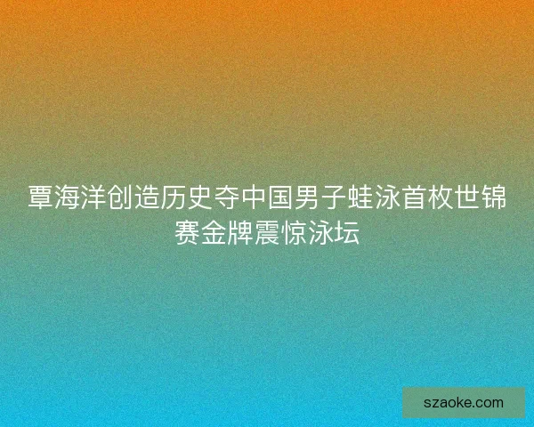 覃海洋创造历史夺中国男子蛙泳首枚世锦赛金牌震惊泳坛