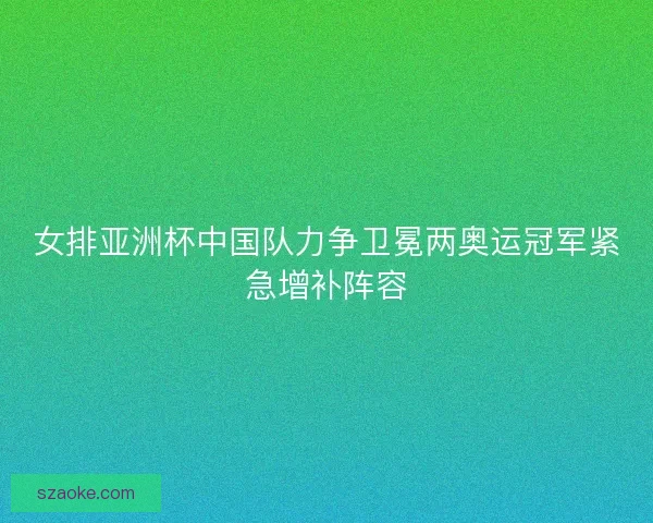 女排亚洲杯中国队力争卫冕两奥运冠军紧急增补阵容