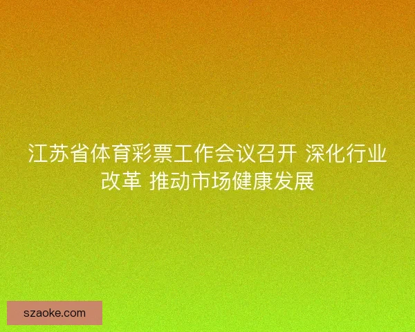 江苏省体育彩票工作会议召开 深化行业改革 推动市场健康发展