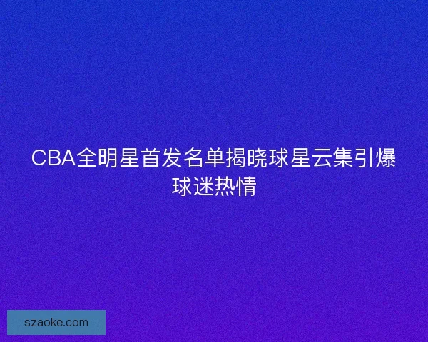 CBA全明星首发名单揭晓球星云集引爆球迷热情