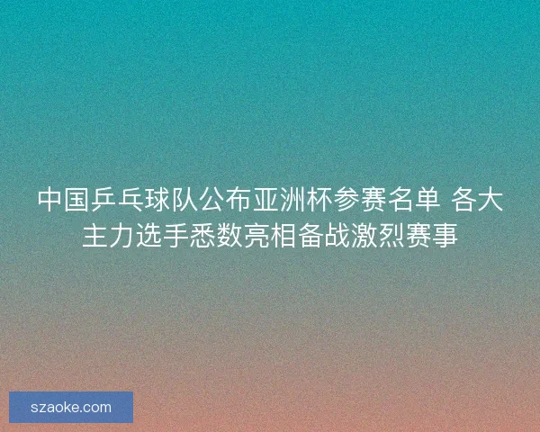 中国乒乓球队公布亚洲杯参赛名单 各大主力选手悉数亮相备战激烈赛事 中国乒乓球队公布亚洲杯参赛名单 各大主力选手悉数亮相备战激烈赛事