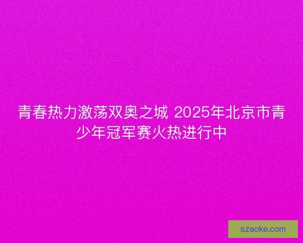 青春热力激荡双奥之城 2025年北京市青少年冠军赛火热进行中