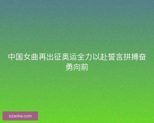 中国女曲再出征奥运全力以赴誓言拼搏奋勇向前
