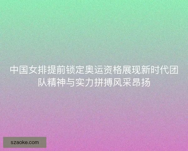 中国女排提前锁定奥运资格展现新时代团队精神与实力拼搏风采昂扬