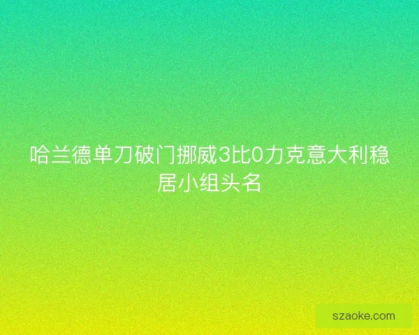 哈兰德单刀破门挪威3比0力克意大利稳居小组头名